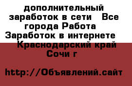 дополнительный заработок в сети - Все города Работа » Заработок в интернете   . Краснодарский край,Сочи г.